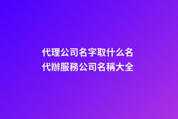 代理公司名字取什么名 代辦服務公司名稱大全-第1張-公司起名-玄機派